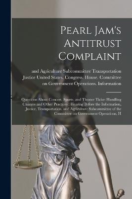 Pearl Jam's Antitrust Complaint: Questions About Concert, Sports, and Theater Ticket Handling Charges and Other Practices: Hearing Before the Information, Justice, Transportation, and Agriculture Subcommittee of the Committee on Government Operations, H - cover