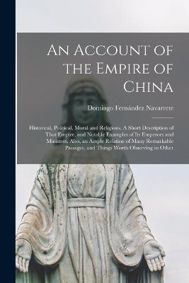 An Account of the Empire of China; Historical, Political, Moral and Religious. A Short Description of That Empire, and Notable Examples of its Emperors and Ministers. Also, an Ample Relation of Many Remarkable Passages, and Things Worth Observing in Other - Domingo Fernández Navarrete - cover