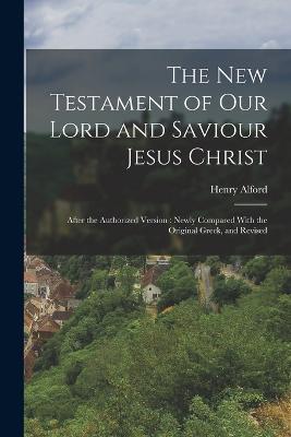 The New Testament of our Lord and Saviour Jesus Christ: After the Authorized Version: Newly Compared With the Original Greek, and Revised - Henry Alford - cover