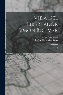 Vida del libertador Simón Bolivar: 1 - Felipe Larrazabal,Rufino Blanco-Fombona - cover