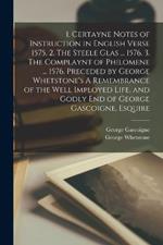 1. Certayne Notes of Instruction in English Verse 1575. 2. The Steele Glas ... 1576. 3. The Complaynt of Philomene ... 1576. Preceded by George Whetstone's A Remembrance of the Well Imployed Life, and Godly end of George Gascoigne, Esquire