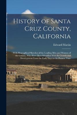 History of Santa Cruz County, California; With Biographical Sketches of the Leading men and Women of the County, who Have Been Identified With its Growth and Development From the Early Days to the Present Time - Edward Martin - cover