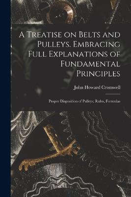 A Treatise on Belts and Pulleys. Embracing Full Explanations of Fundamental Principles; Proper Disposition of Pulleys; Rules, Formulas - John Howard Cromwell - cover