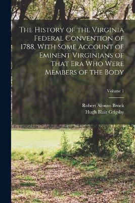 The History of the Virginia Federal Convention of 1788, With Some Account of Eminent Virginians of That era who Were Members of the Body; Volume 1 - Hugh Blair Grigsby,Robert Alonzo Brock - cover