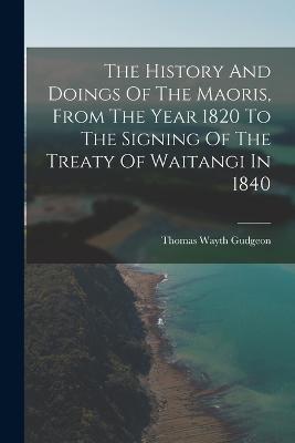 The History And Doings Of The Maoris, From The Year 1820 To The Signing Of The Treaty Of Waitangi In 1840 - Thomas Wayth Gudgeon - cover