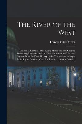 The River of the West: Life and Adventure in the Rocky Mountains and Oregon; Embracing Events in the Life-time of a Mountain-man and Pioneer: With the Early History of the North-western Slope, Including an Account of the fur Traders ... Also, a Descripti - Frances Fuller Victor - cover