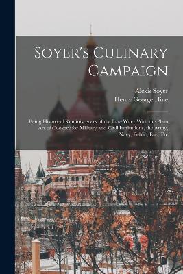 Soyer's Culinary Campaign: Being Historical Reminiscences of the Late war: With the Plain art of Cookery for Military and Civil Institutions, the Army, Navy, Public, Etc., Etc - Alexis Soyer,Henry George Hine - cover