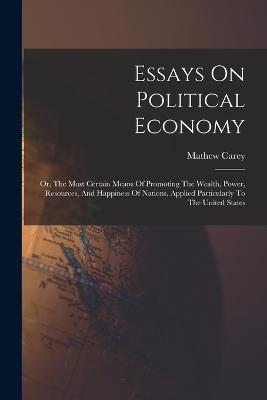 Essays On Political Economy: Or, The Most Certain Means Of Promoting The Wealth, Power, Resources, And Happiness Of Nations, Applied Particularly To The United States - Mathew Carey - cover