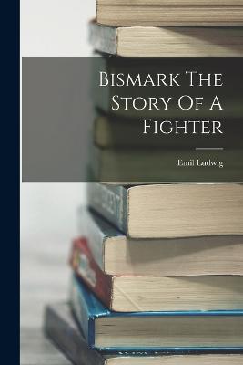 Bismark The Story Of A Fighter - Emil Ludwig - cover