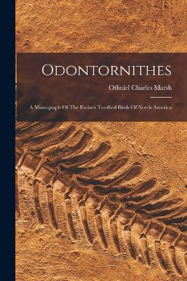 Odontornithes: A Monograph Of The Extinct Toothed Birds Of North America - Othniel Charles Marsh - cover