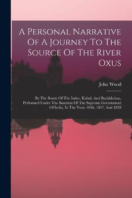 A Personal Narrative Of A Journey To The Source Of The River Oxus: By The Route Of The Indus, Kabul, And Badakhshan, Performed Under The Sanction Of The Supreme Government Of India, In The Years 1836, 1837, And 1838 - John Wood - cover