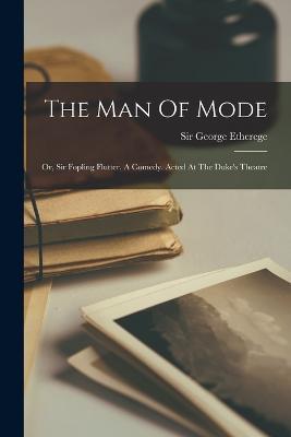 The Man Of Mode: Or, Sir Fopling Flutter. A Comedy. Acted At The Duke's Theatre - George Etherege - cover