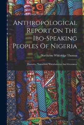 Anthropological Report On The Ibo-speaking Peoples Of Nigeria: Proverbs, Narratives, Vocabularies And Grammar - Northcote Whitridge Thomas - cover