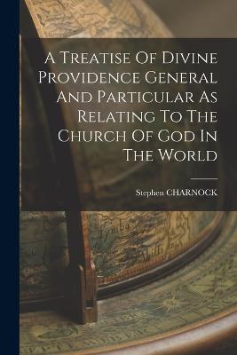 A Treatise Of Divine Providence General And Particular As Relating To The Church Of God In The World - Stephen Charnock - cover