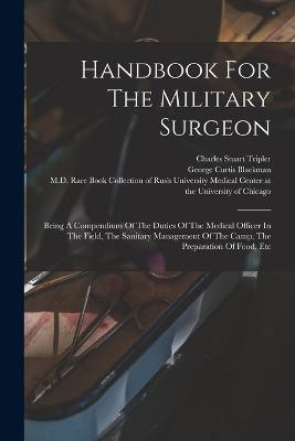 Handbook For The Military Surgeon: Being A Compendium Of The Duties Of The Medical Officer In The Field, The Sanitary Management Of The Camp, The Preparation Of Food, Etc - Charles Stuart Tripler - cover