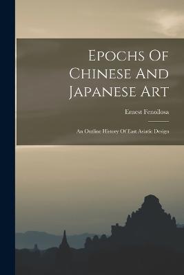 Epochs Of Chinese And Japanese Art: An Outline History Of East Asiatic Design - Ernest Fenollosa - cover