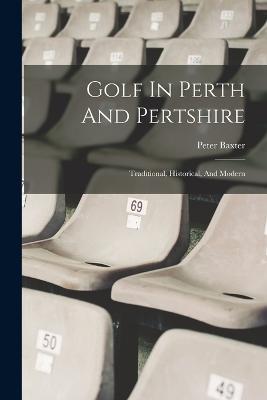 Golf In Perth And Pertshire: Traditional, Historical, And Modern - Peter Baxter - cover