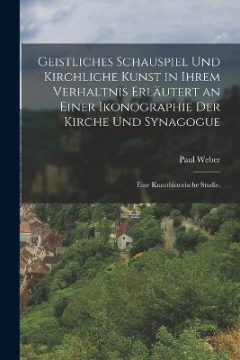Geistliches Schauspiel und kirchliche Kunst in ihrem Verhaltnis erlautert an einer Ikonographie der Kirche und Synagogue: Eine kunsthistorische Studie. - Paul Weber - cover