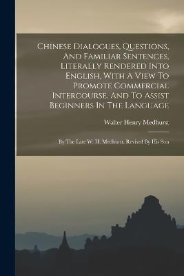 Chinese Dialogues, Questions, And Familiar Sentences, Literally Rendered Into English, With A View To Promote Commercial Intercourse, And To Assist Beginners In The Language: By The Late W. H. Medhurst. Revised By His Son - Walter Henry Medhurst - cover