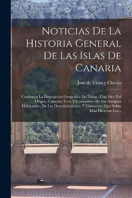 Noticias De La Historia General De Las Islas De Canaria: Contienen La Descripcion Geografica De Todas: Una Idea Del Origen, Caracter, Usos Y Costumbres De Sus Antiguos Habitantes: De Los Descubrimientos, Y Conquistas Que Sobre Ellas Hicieron Los... - cover