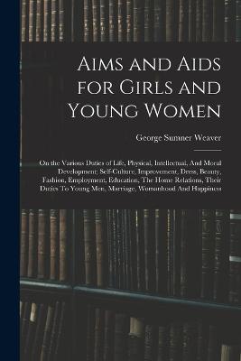 Aims and Aids for Girls and Young Women: On the Various Duties of Life, Physical, Intellectual, And Moral Development; Self-Culture, Improvement, Dress, Beauty, Fashion, Employment, Education, The Home Relations, Their Duties To Young Men, Marriage, Womanhood And Happiness - George Sumner Weaver - cover