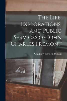 The Life, Explorations, and Public Services of John Charles Fremont - Charles Wentworth Upham - cover
