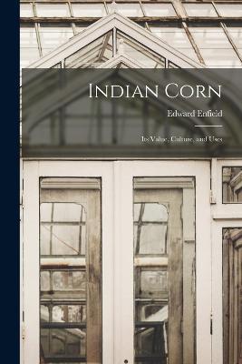 Indian Corn: Its Value, Culture, and Uses - Edward Enfield - cover