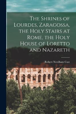 The Shrines of Lourdes, Zaragossa, the Holy Stairs at Rome, the Holy House of Loretto and Nazareth - Robert Needham Cust - cover
