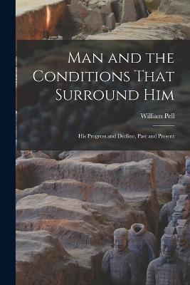 Man and the Conditions That Surround Him: His Progress and Decline, Past and Present - William Pell - cover