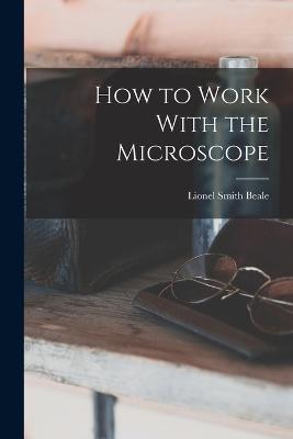 How to Work With the Microscope - Lionel Smith Beale - cover