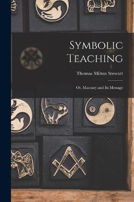 Symbolic Teaching: Or, Masonry and Its Message - Thomas Milton Stewart - cover