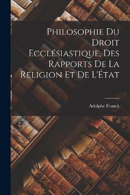 Philosophie du Droit Ecclesiastique, des Rapports de la Religion et de L'Etat - Adolphe Franck - cover