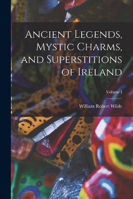 Ancient Legends, Mystic Charms, and Superstitions of Ireland; Volume I - William Robert Wilde - cover
