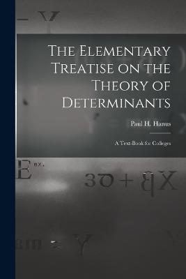 The Elementary Treatise on the Theory of Determinants: A Text-Book for Colleges - Paul H Hanus - cover
