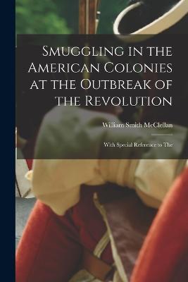 Smuggling in the American Colonies at the Outbreak of the Revolution: With Special Reference to The - William Smith McClellan - cover