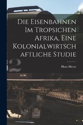 Die Eisenbahnen im Tropsichen Afrika, Eine Kolonialwirtschaftliche Studie - Hans Meyer - cover
