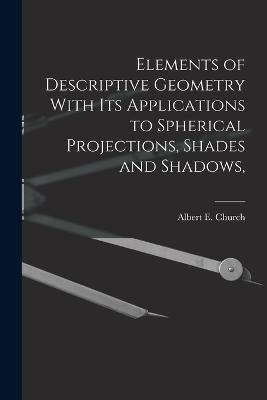 Elements of Descriptive Geometry With its Applications to Spherical Projections, Shades and Shadows, - Church Albert E (Albert Ensign) - cover