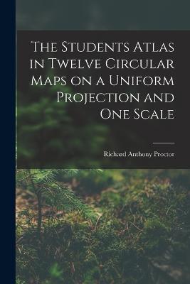 The Students Atlas in Twelve Circular Maps on a Uniform Projection and One Scale - Richard Anthony Proctor - cover