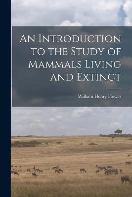 An Introduction to the Study of Mammals Living and Extinct - Flower William Henry - cover