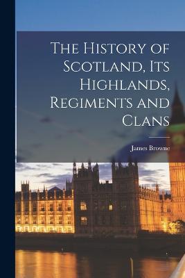 The History of Scotland, Its Highlands, Regiments and Clans - Browne James - cover