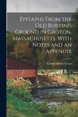 Epitaphs From the Old Burying Ground in Groton, Massachusetts. With Notes and an Appendix - Samuel Abbott Green - cover