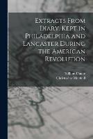 Extracts From Diary, Kept in Philadelphia and Lancaster During the American Revolution - William Duane,Christopher Marshall - cover