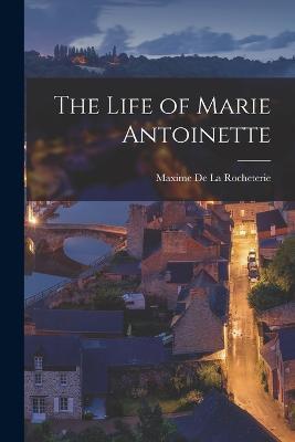 The Life of Marie Antoinette - Maxime De La Rocheterie - cover