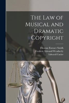 The Law of Musical and Dramatic Copyright - Frederic Edward Weatherly,Edward Cutler,Thomas Eustace Smith - cover