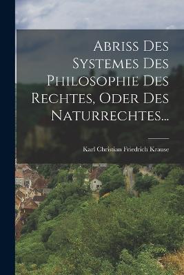 Abriss Des Systemes Des Philosophie Des Rechtes, Oder Des Naturrechtes... - Karl Christian Friedrich Krause - cover