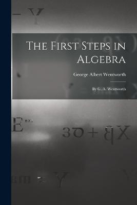 The First Steps in Algebra: By G. A. Wentworth - George Albert Wentworth - cover