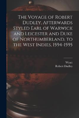 The Voyage of Robert Dudley, Afterwards Styled Earl of Warwick and Leicester and Duke of Northumberland, to the West Indies, 1594-1595 - Wyatt,Robert Dudley - cover