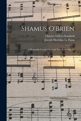 Shamus O'Brien: A Romantic Comic Opera in Two Acts: Op. 61 - Charles Villiers Stanford,Joseph Sheridan Le Fanu - cover