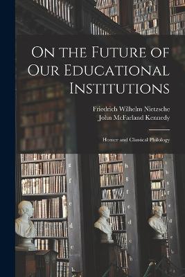 On the Future of Our Educational Institutions: Homer and Classical Philology - Friedrich Wilhelm Nietzsche,John McFarland Kennedy - cover