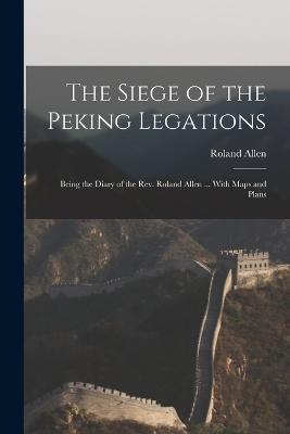The Siege of the Peking Legations: Being the Diary of the Rev. Roland Allen ... With Maps and Plans - Roland Allen - cover